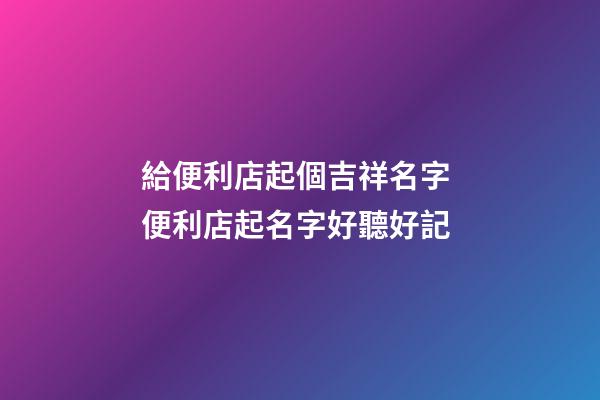 給便利店起個吉祥名字 便利店起名字好聽好記-第1張-店鋪起名-玄機派